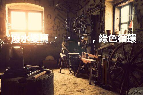 “廢水變寶，綠色循環(huán)，環(huán)保新篇章！”